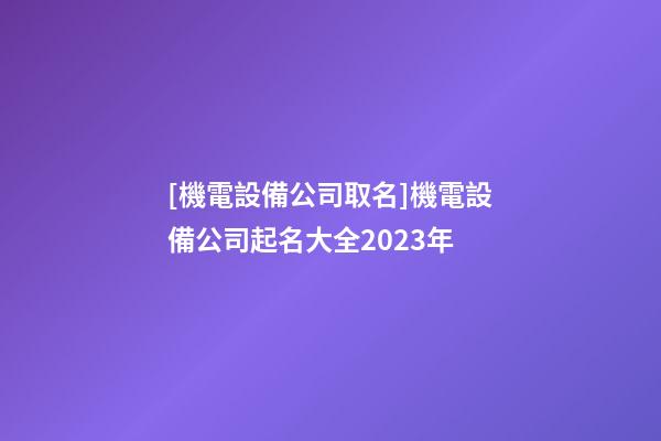[機電設備公司取名]機電設備公司起名大全2023年-第1張-公司起名-玄機派